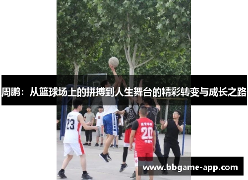 周鹏：从篮球场上的拼搏到人生舞台的精彩转变与成长之路