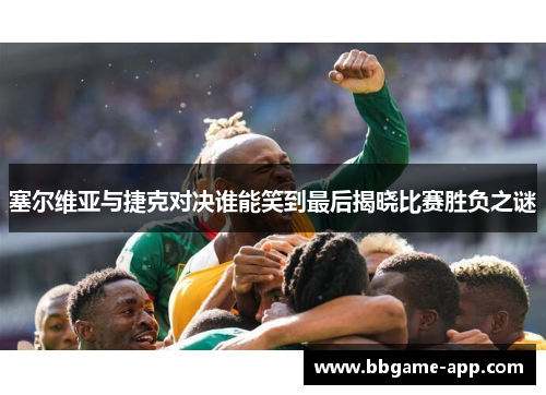 塞尔维亚与捷克对决谁能笑到最后揭晓比赛胜负之谜